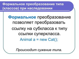 Формальное преобразование типа
(классов) при наследовании
Формальное преобразование
позволяет преобразовать
ссылку на субкласса к типу
ссылки суперкласса.
Animal a = new Cat();
Происходит сужение типа.
 
