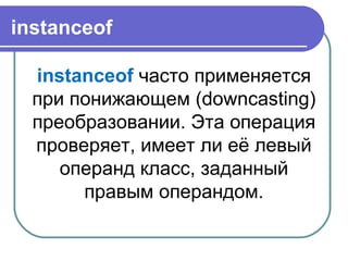 instanceof
instanceof часто применяется
при понижающем (downcasting)
преобразовании. Эта операция
проверяет, имеет ли её левый
операнд класс, заданный
правым операндом.
 