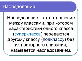 Наследование
Наследование – это отношение
между классами, при котором
характеристики одного класса
(суперкласса) передаются
другому классу (подклассу) без
их повторного описания,
называется наследованием.
 