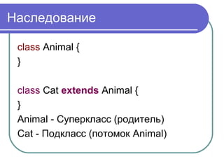 Наследование
class Animal {
}
class Cat extends Animal {
}
Animal - Суперкласс (родитель)
Cat - Подкласс (потомок Animal)
 