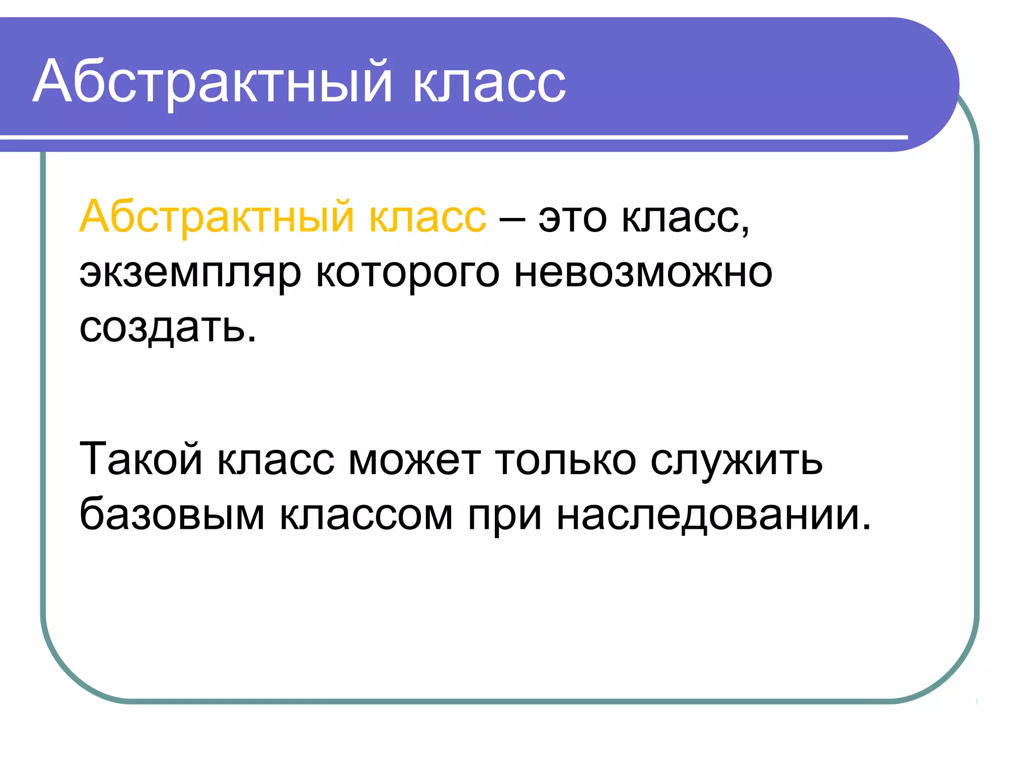 Абстрактный класс
Абстрактный класс – это класс,
экземпляр которого невозможно
создать.
Такой класс может только служить
базовым классом при наследовании.
 