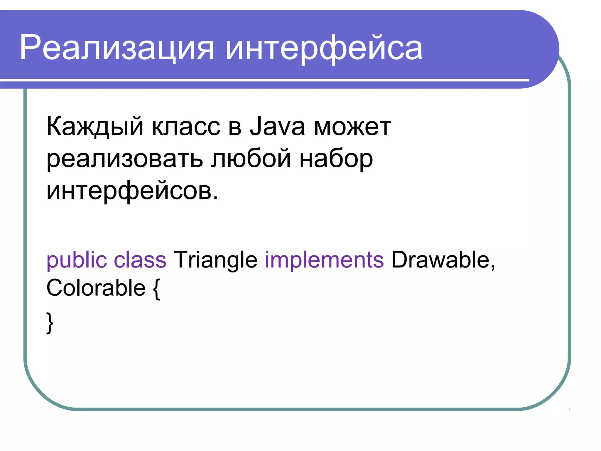Реализация интерфейса
Каждый класс в Java может
реализовать любой набор
интерфейсов.
public class Triangle implements Drawable,
Colorable {
}
 