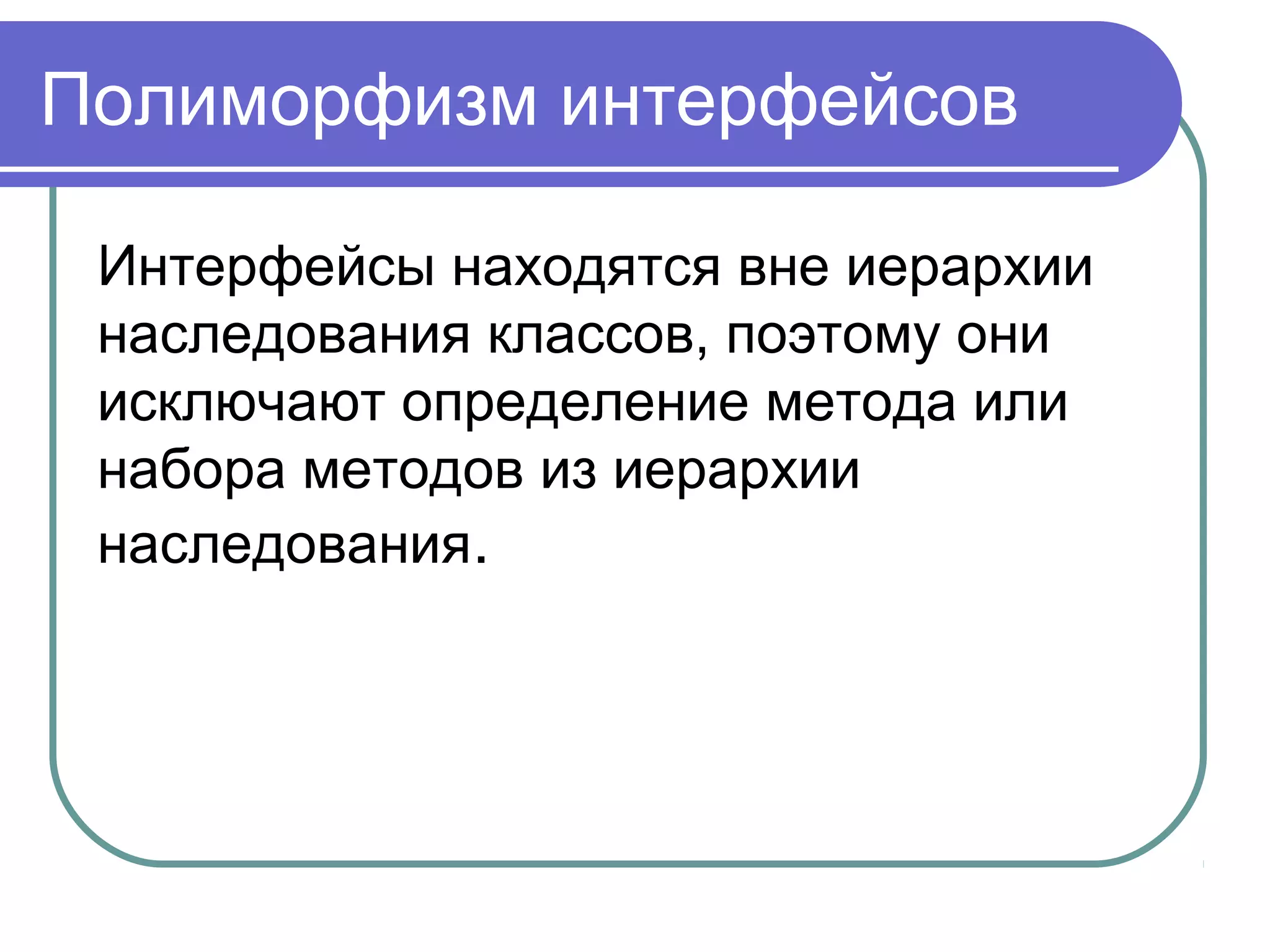 Полиморфизм интерфейсов
Интерфейсы находятся вне иерархии
наследования классов, поэтому они
исключают определение метода или
набора методов из иерархии
наследования.
 