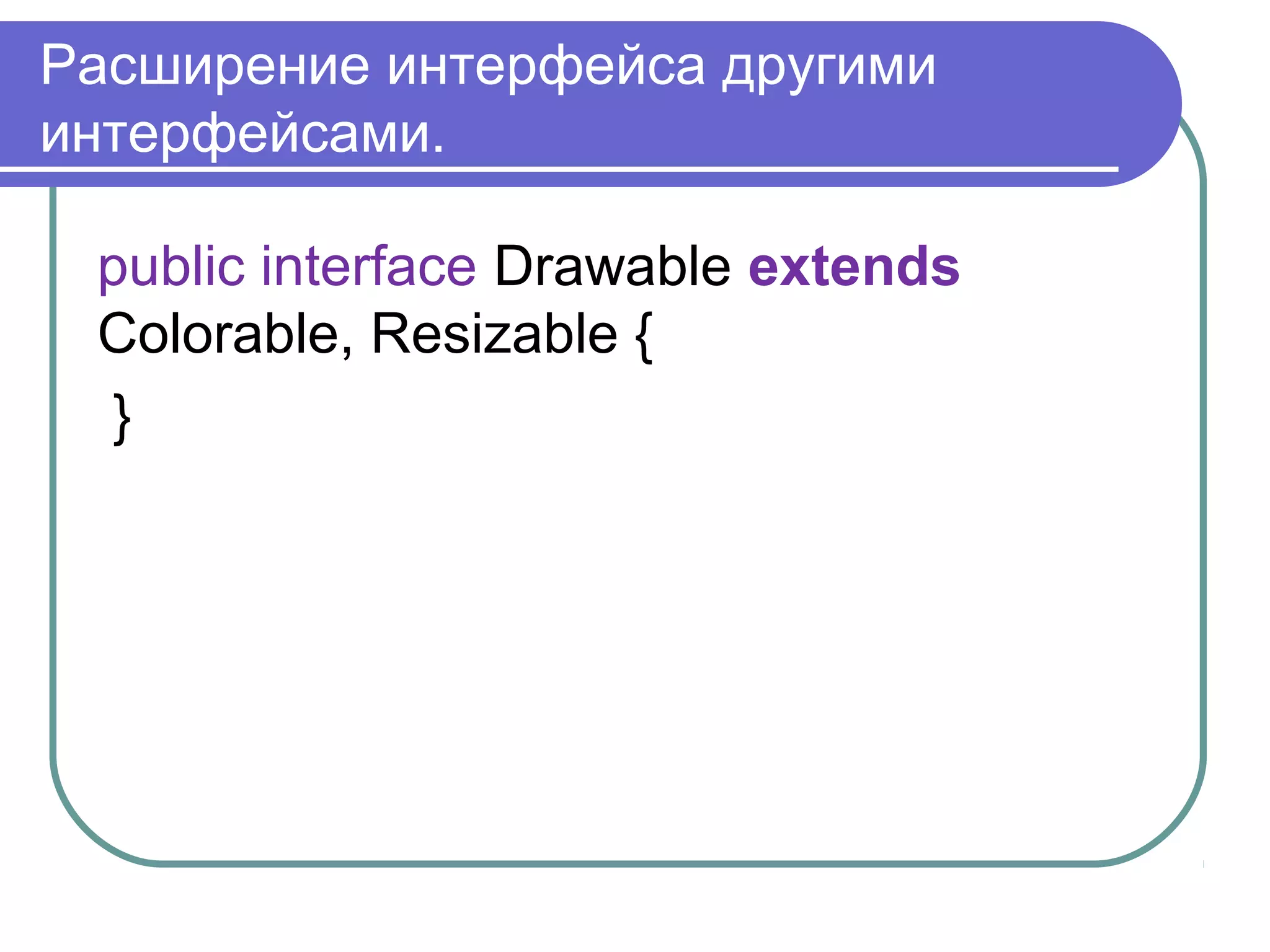 Расширение интерфейса другими
интерфейсами.
public interface Drawable extends
Colorable, Resizable {
}
 