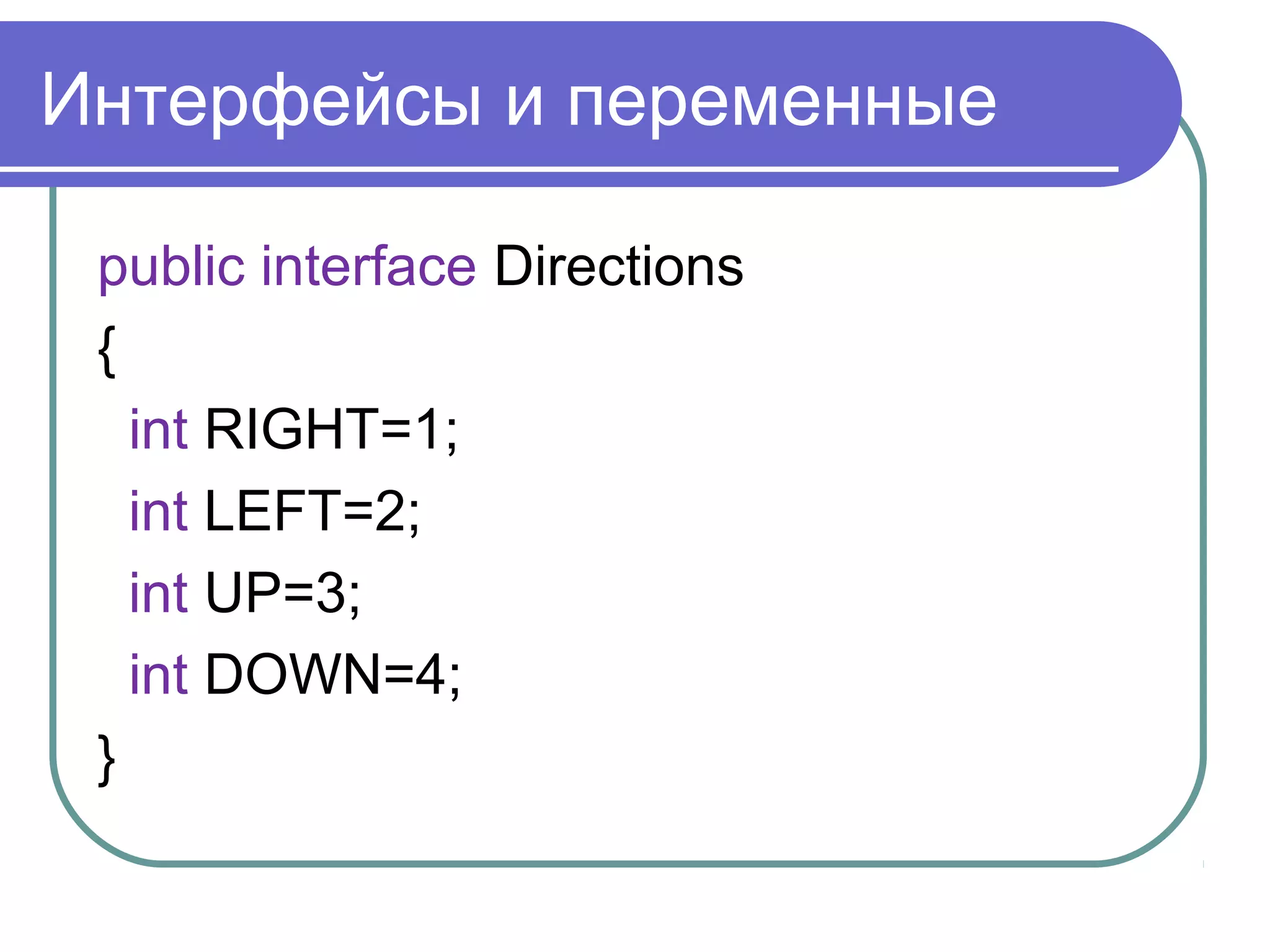 Интерфейсы и переменные
public interface Directions
{
int RIGHT=1;
int LEFT=2;
int UP=3;
int DOWN=4;
}
 