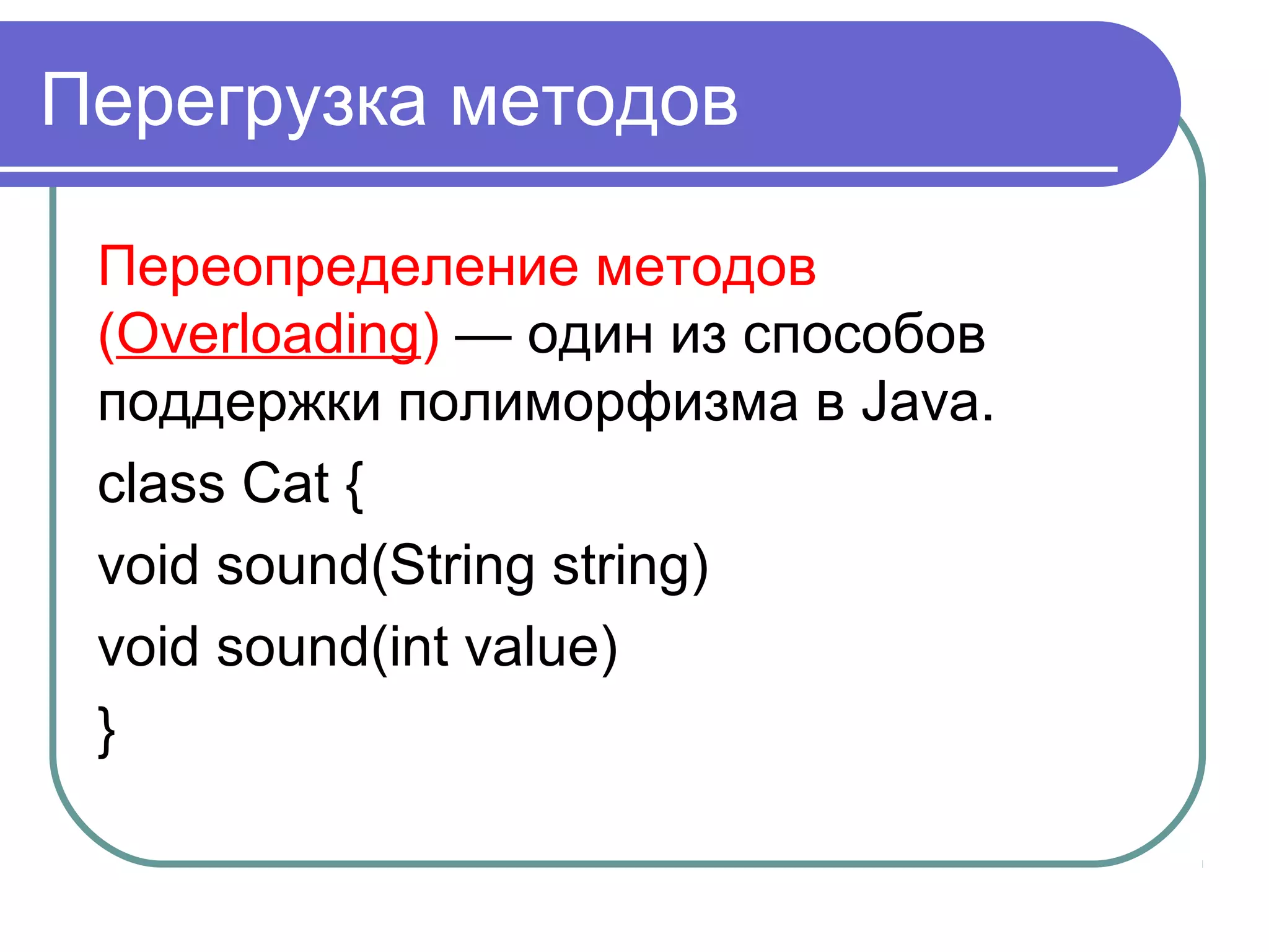 Перегрузка методов
Переопределение методов
(Overloading) — один из способов
поддержки полиморфизма в Java.
class Cat {
void sound(String string)
void sound(int value)
}
 