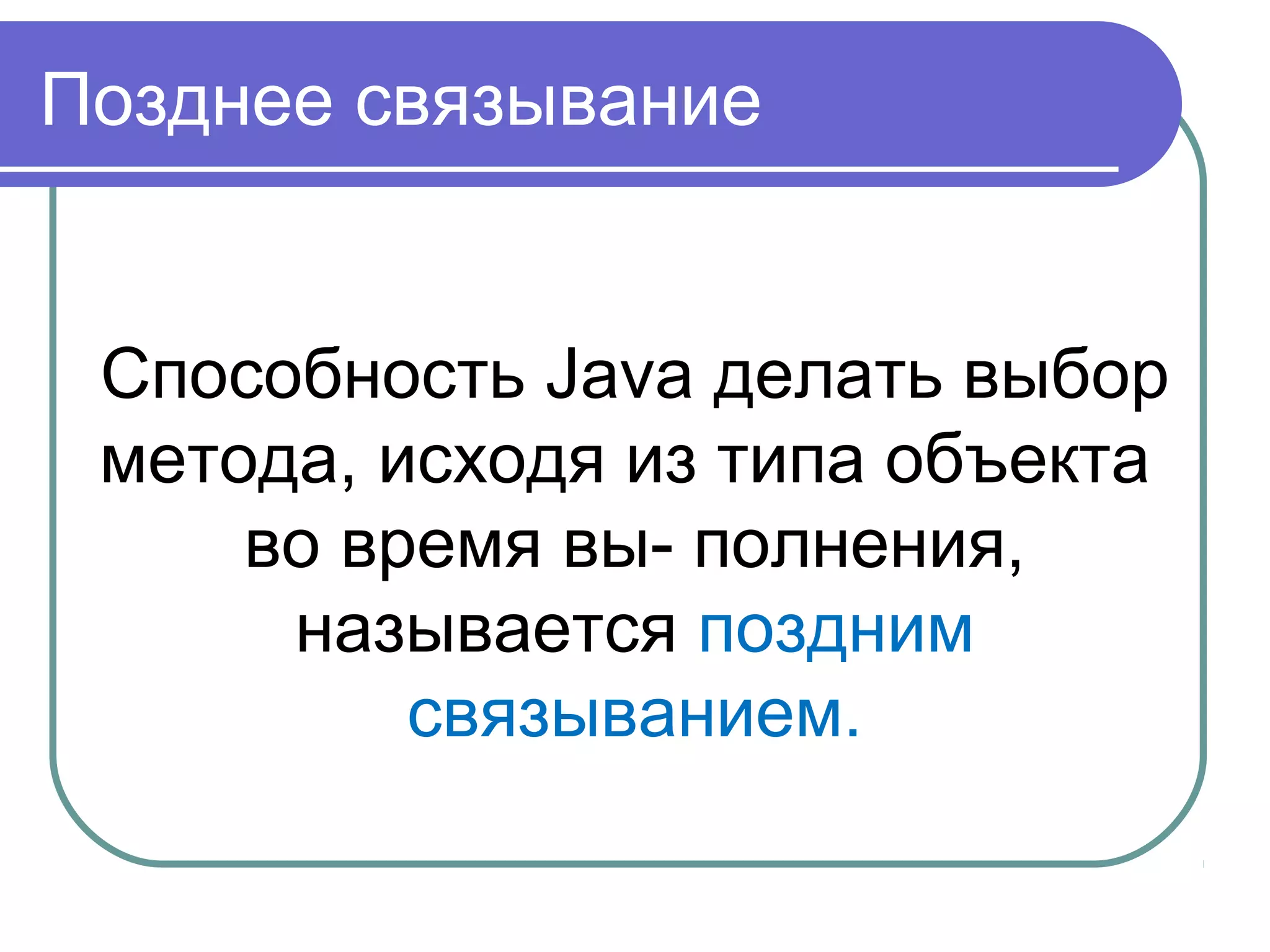 Позднее связывание
Способность Java делать выбор
метода, исходя из типа объекта
во время вы- полнения,
называется поздним
связыванием.
 