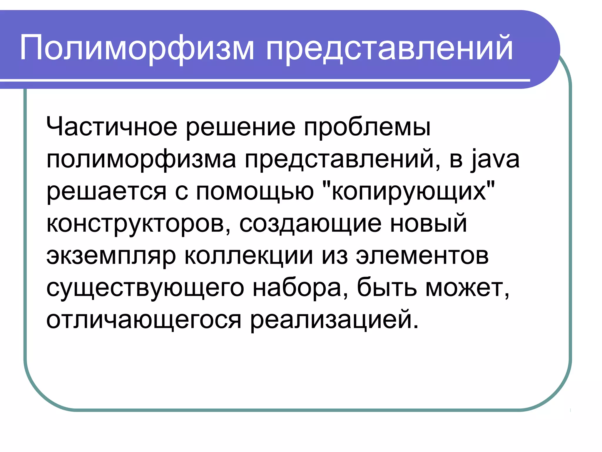 Полиморфизм представлений
Частичное решение проблемы
полиморфизма представлений, в java
решается с помощью "копирующих"
конструкторов, создающие новый
экземпляр коллекции из элементов
существующего набора, быть может,
отличающегося реализацией.
 