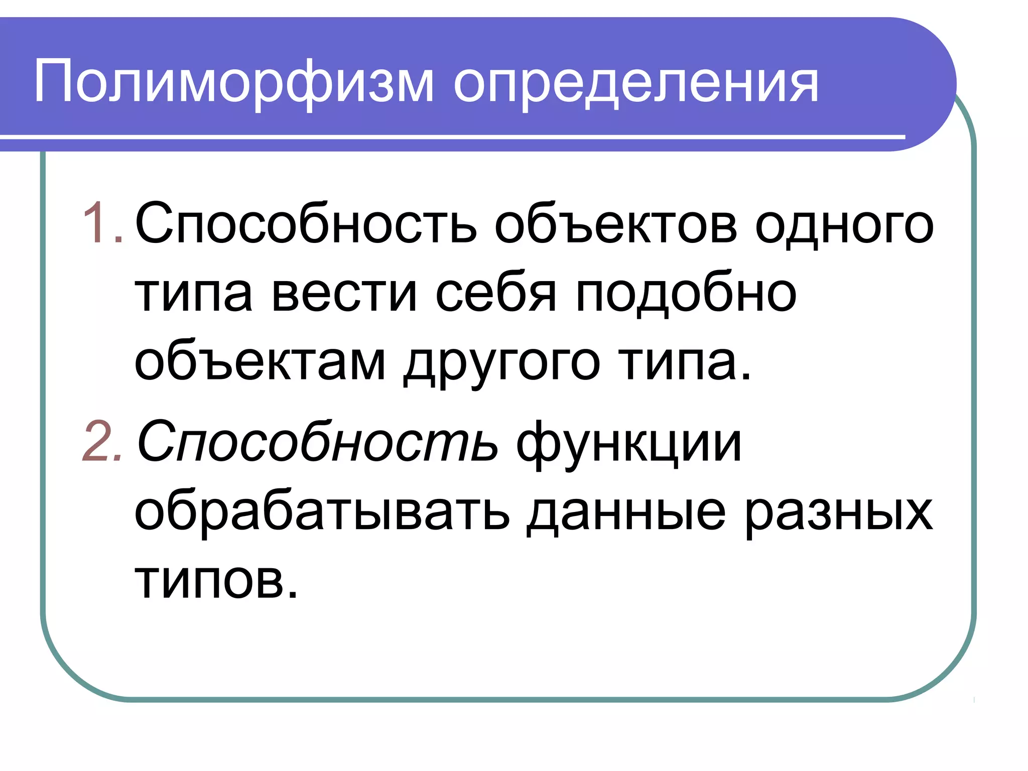 Полиморфизм определения
1.Способность объектов одного
типа вести себя подобно
объектам другого типа.
2.Способность функции
обрабатывать данные разных
типов.
 
