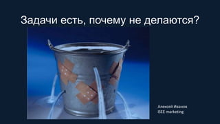 Задачи есть, почему не делаются?
Алексей Иванов
ISEE marketing
 
