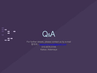 Q&A
For further details, please contact us by e-mail
황태욱 : taewook.hwang@gmail.com
010.9576.5105
Kakao: Aldemaya
 