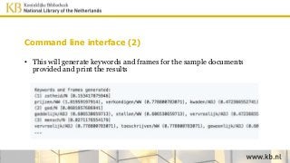 Command line interface (2)
• This will generate keywords and frames for the sample documents
provided and print the results
 