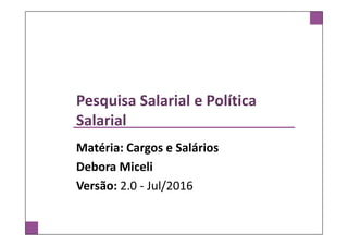 Pesquisa Salarial e Política
Salarial
Matéria: Cargos e Salários
Debora Miceli
Versão: 2.0 - Jul/2016
 