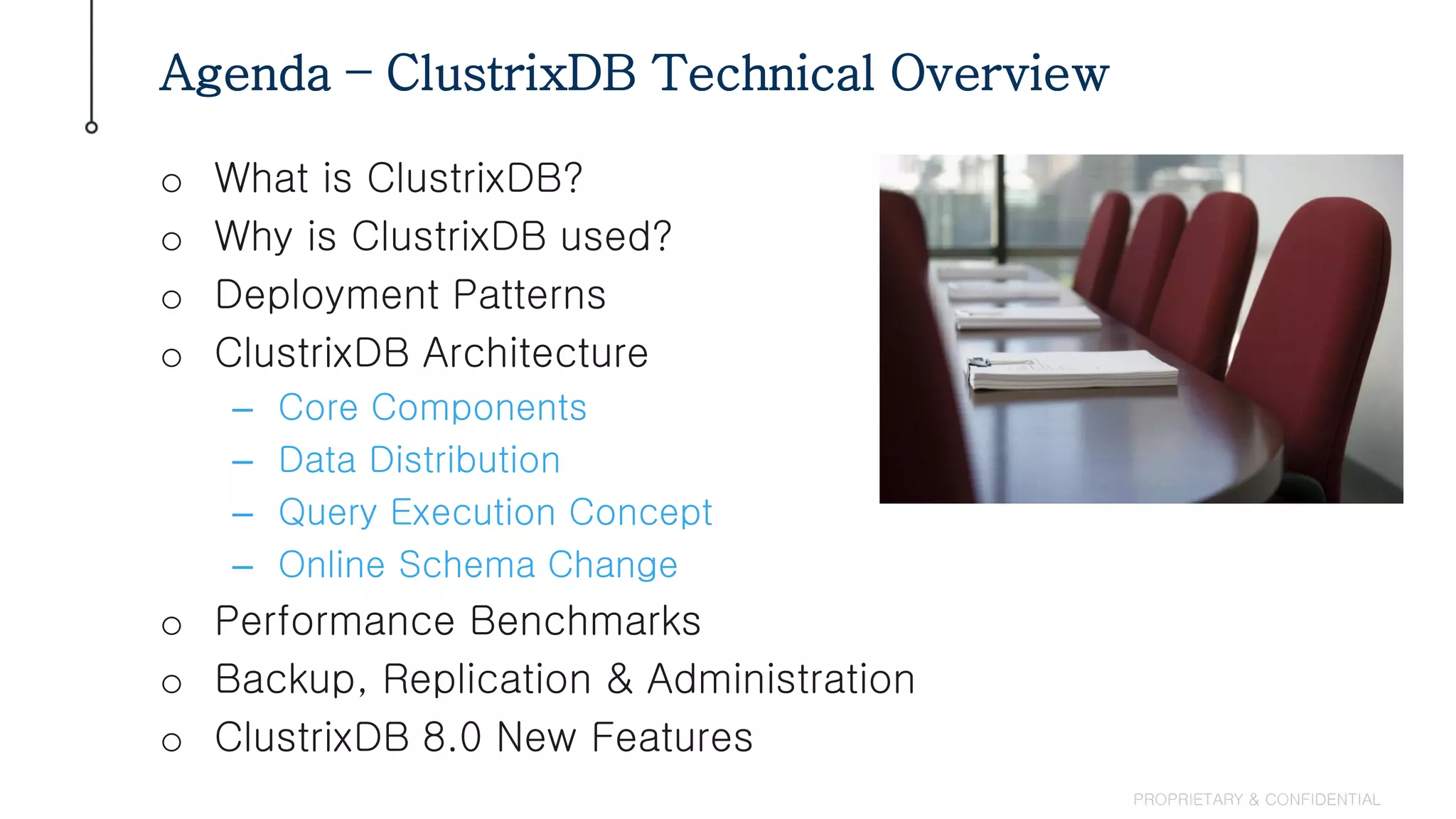 o What is ClustrixDB?
o Why is ClustrixDB used?
o Deployment Patterns
o ClustrixDB Architecture
– Core Components
– Data Distribution
– Query Execution Concept
– Online Schema Change
o Performance Benchmarks
o Backup, Replication & Administration
o ClustrixDB 8.0 New Features
Agenda – ClustrixDB Technical Overview
PROPRIETARY & CONFIDENTIAL
 
