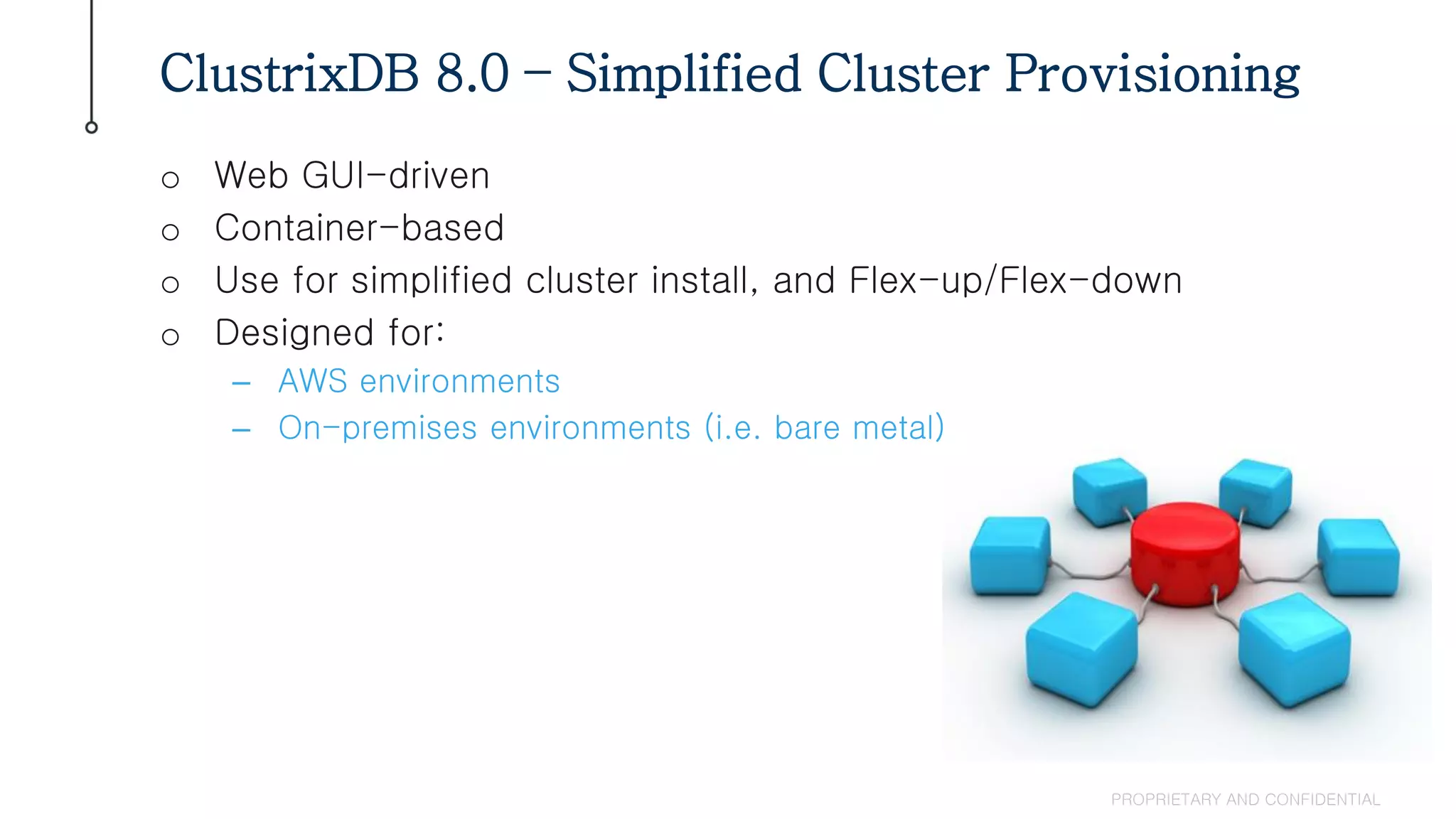 o Web GUI-driven
o Container-based
o Use for simplified cluster install, and Flex-up/Flex-down
o Designed for:
– AWS environments
– On-premises environments (i.e. bare metal)
ClustrixDB 8.0 – Simplified Cluster Provisioning
PROPRIETARY AND CONFIDENTIAL
 