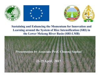 Sustaining and Enhancing the Momentum for Innovation and
Learning around the System of Rice Intensification (SRI) in
the Lower Mekong River Basin (SRI-LMB)
 