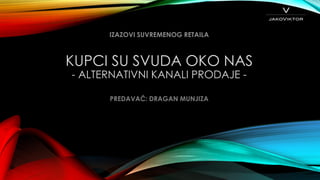 KUPCI SU SVUDA OKO NAS
- ALTERNATIVNI KANALI PRODAJE -
IZAZOVI SUVREMENOG RETAILA
PREDAVAČ: DRAGAN MUNJIZA
 