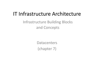 IT Infrastructure Architecture
Datacenters
(chapter 7)
Infrastructure Building Blocks
and Concepts
 