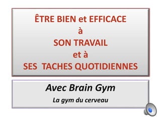 ÊTRE BIEN et EFFICACE
à
SON TRAVAIL
et à
SES TACHES QUOTIDIENNES
Avec Brain Gym
La gym du cerveau
 