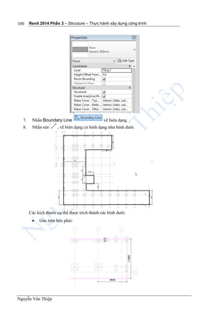 Revit 2014 Phần 3 – Structure – Thực hành xây dựng công trình
Nguyễn Văn Thiệp
100
7. Nhấn Boundary Line vẽ biên dạng.
8. Nhấn nút , vẽ biên dạng có hình dạng như hình dưới.
Các kích thước cụ thể được trích thành các hình dưới.
 Góc trên bên phải:
 