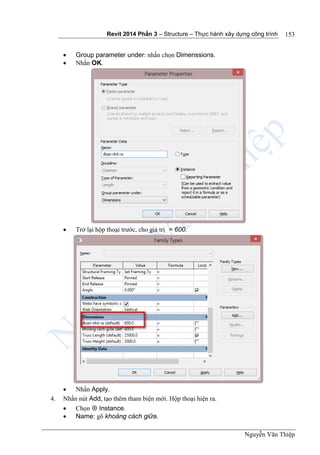 Revit 2014 Phần 3 – Structure – Thực hành xây dựng công trình
Nguyễn Văn Thiệp
153
 Group parameter under: nhấn chọn Dimenssions.
 Nhấn OK.
 Trở lại hộp thoại trước, cho giá trị = 600.
 Nhấn Apply.
4. Nhấn nút Add, tạo thêm tham biện mới. Hộp thoại hiện ra.
 Chọn  Instance.
 Name: gõ khoảng cách giữa.
 