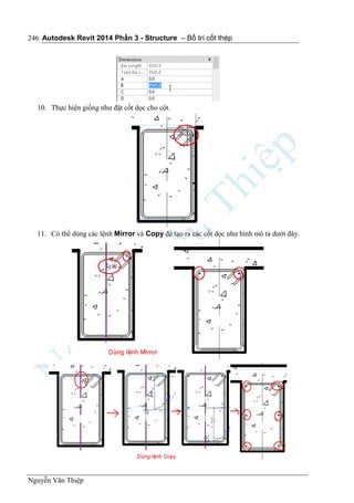 Autodesk Revit 2014 Phần 3 - Structure – Bố trí cốt thép
Nguyễn Văn Thiệp
246
10. Thực hiện giống như đặt cốt dọc cho cột.
11. Có thể dùng các lệnh Mirror và Copy để tạo ra các cốt dọc như hình mô tả dưới đây.
 
