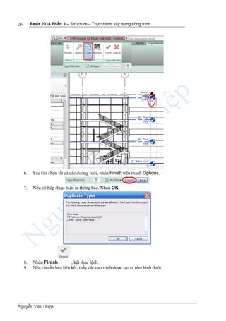 Revit 2014 Phần 3 – Structure – Thực hành xây dựng công trình
Nguyễn Văn Thiệp
26
6. Sau khi chọn tất cả các đường lưới, nhấn Finish trên thanh Options.
7. Nếu có hộp thoại hiện ra thông báo. Nhấn OK.
8. Nhấn Finish , kết thúc lệnh.
9. Nếu cho ẩn bản liên kết, thấy các cao trình được tạo ra như hình dưới.
 