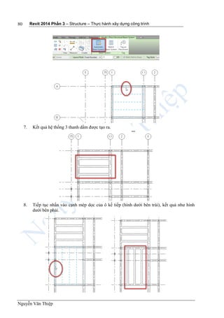 Revit 2014 Phần 3 – Structure – Thực hành xây dựng công trình
Nguyễn Văn Thiệp
80
7. Kết quả hệ thống 3 thanh dầm được tạo ra.
8. Tiếp tục nhấn vào cạnh mép dọc của ô kế tiếp (hình dưới bên trái), kết quả như hình
dưới bên phải.
 