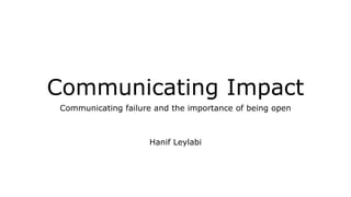 Communicating Impact
Communicating failure and the importance of being open
Hanif Leylabi
 