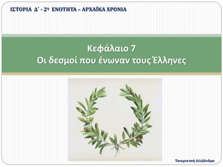 Κεφάλαιο 7
Οι δεσμοί που ένωναν τους Έλληνες
ΙΣΤΟΡΙΑ Δ΄ - 2η ΕΝΟΤΗΤΑ – ΑΡΧΑΪΚΑ ΧΡΟΝΙΑ
Τσικρικτσή Αλεξάνδρα
 