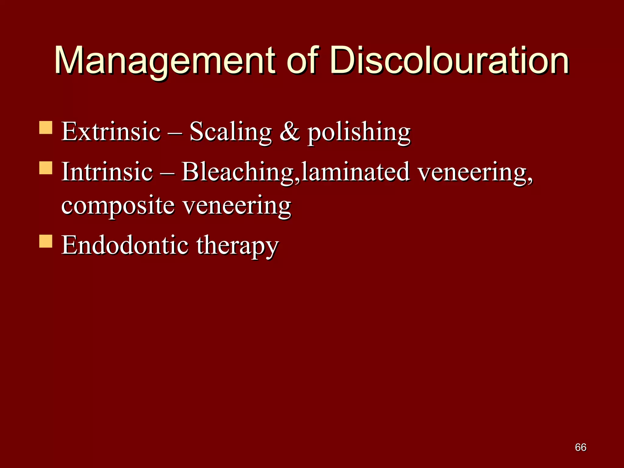 Management of DiscolourationManagement of Discolouration
 Extrinsic – Scaling & polishingExtrinsic – Scaling & polishing
 Intrinsic – Bleaching,laminated veneering,Intrinsic – Bleaching,laminated veneering,
composite veneeringcomposite veneering
 Endodontic therapyEndodontic therapy
6666
 
