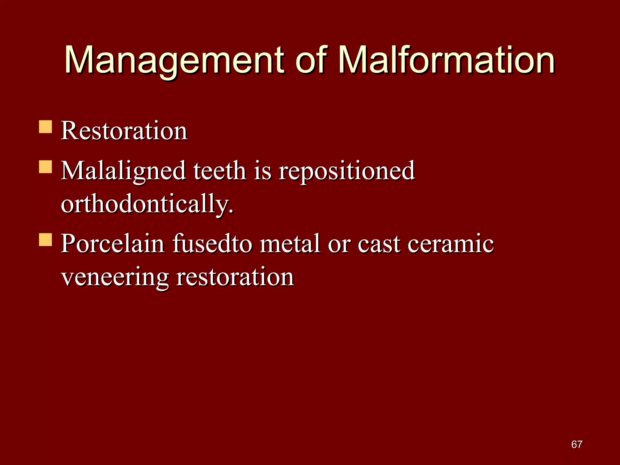 Management of MalformationManagement of Malformation
 RestorationRestoration
 Malaligned teeth is repositionedMalaligned teeth is repositioned
orthodontically.orthodontically.
 Porcelain fusedto metal or cast ceramicPorcelain fusedto metal or cast ceramic
veneering restorationveneering restoration
6767
 