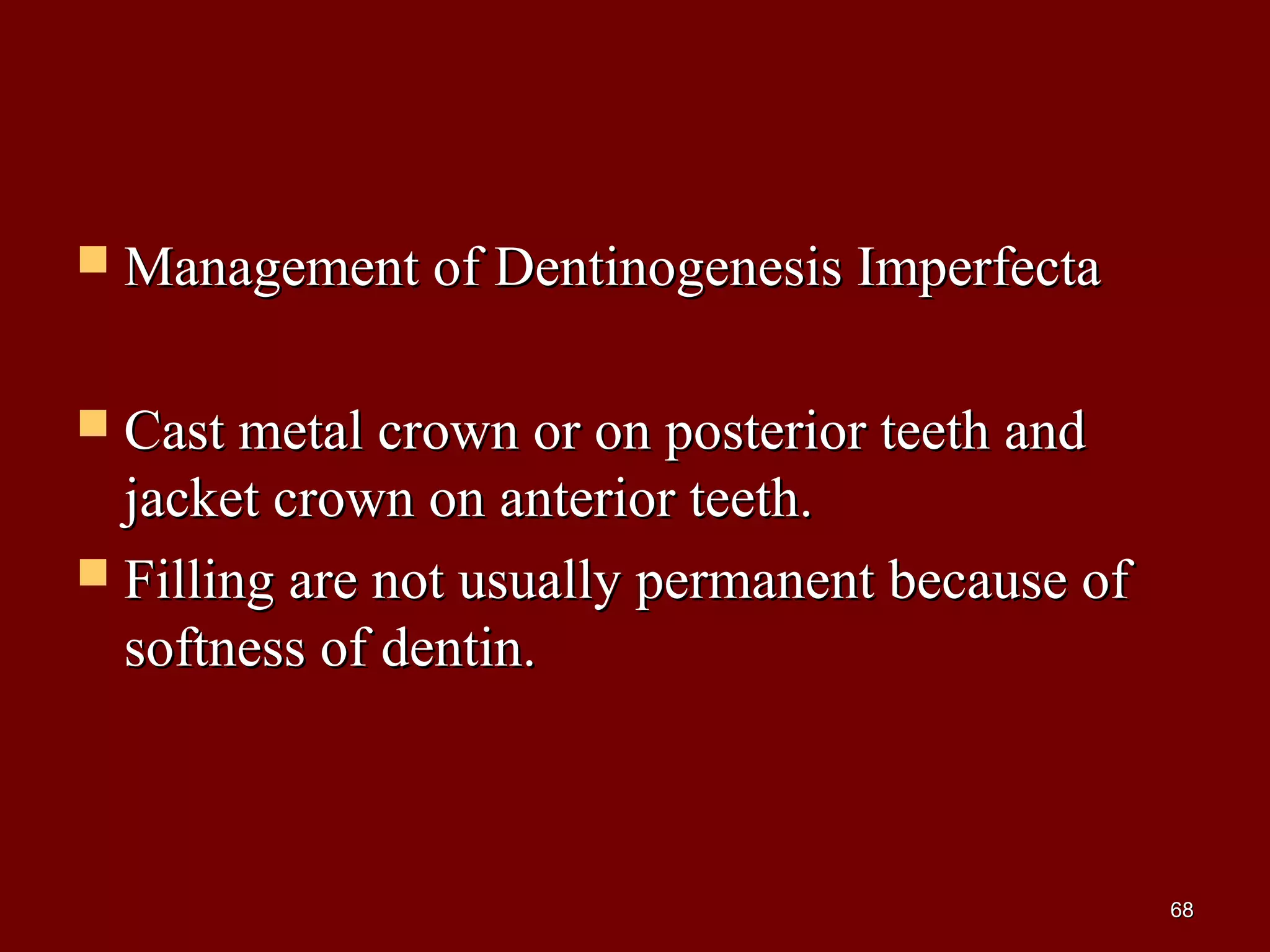  Management of Dentinogenesis ImperfectaManagement of Dentinogenesis Imperfecta
 Cast metal crown or on posterior teeth andCast metal crown or on posterior teeth and
jacket crown on anterior teeth.jacket crown on anterior teeth.
 Filling are not usually permanent because ofFilling are not usually permanent because of
softness of dentin.softness of dentin.
6868
 