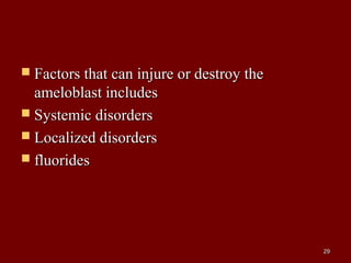  Factors that can injure or destroy theFactors that can injure or destroy the
ameloblast includesameloblast includes
 Systemic disordersSystemic disorders
 Localized disordersLocalized disorders
 fluoridesfluorides
2929
 