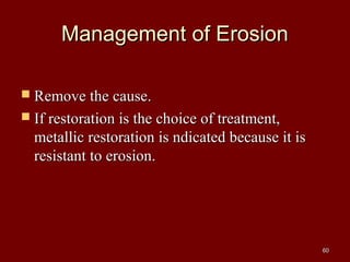 Management of ErosionManagement of Erosion
 Remove the cause.Remove the cause.
 If restoration is the choice of treatment,If restoration is the choice of treatment,
metallic restoration is ndicated because it ismetallic restoration is ndicated because it is
resistant to erosion.resistant to erosion.
6060
 