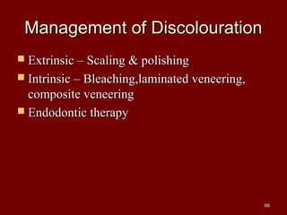 Management of DiscolourationManagement of Discolouration
 Extrinsic – Scaling & polishingExtrinsic – Scaling & polishing
 Intrinsic – Bleaching,laminated veneering,Intrinsic – Bleaching,laminated veneering,
composite veneeringcomposite veneering
 Endodontic therapyEndodontic therapy
6666
 