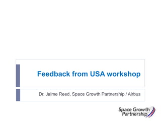 Feedback from USA workshop
Dr. Jaime Reed, Space Growth Partnership / Airbus
 