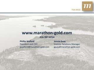TSX:MOZ




 www.marathon-gold.com
                 416-987-0714
Phillip Walford              Jennie Guay
President and CEO            Investor Relations Manager
pwalford@marathon-gold.com   jguay@marathon-gold.com




                                                          26
 