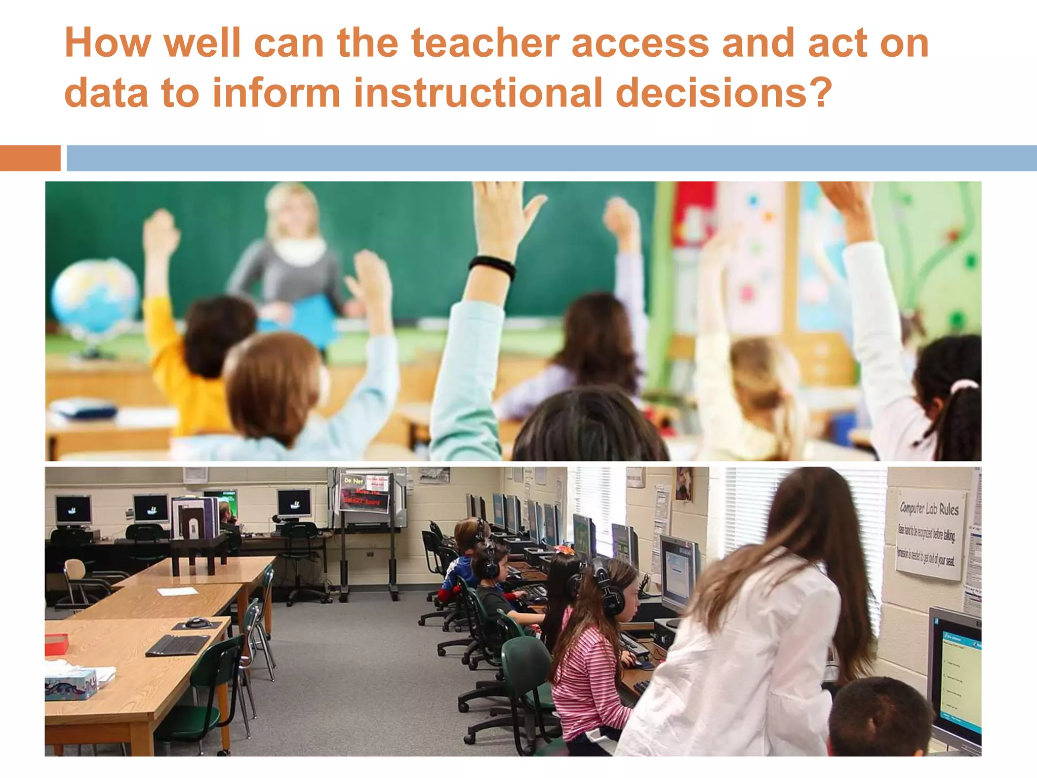 How well can the teacher access and act on
data to inform instructional decisions?
6
 