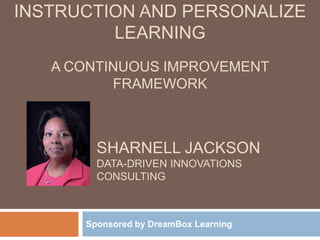 SHARNELL JACKSON
DATA-DRIVEN INNOVATIONS
CONSULTING
Sponsored by DreamBox Learning
INSTRUCTION AND PERSONALIZE
LEARNING
A CONTINUOUS IMPROVEMENT
FRAMEWORK
 