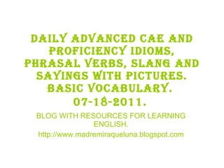 Daily advanced cae and proficiency idioms, phrasal verbs, slang and sayings with pictures. BASIC VOCABULARY.  07-18-2011.   BLOG WITH RESOURCES FOR LEARNING ENGLISH. http://www.madremiraqueluna.blogspot.com 