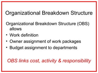 Organizational Breakdown Structure
Organizational Breakdown Structure (OBS)
allows
• Work definition
• Owner assignment of work packages
• Budget assignment to departments
OBS links cost, activity & responsibility
 