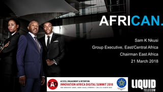 AFRICAN.
Sam K Nkusi
Group Executive, East/Central Africa
Chairman East Africa
21 March 2018
 
