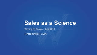 Sales as a Science
Winning By Design - June 2018
Dominique Levin
 
