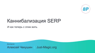 Каннибализация SERP
Алексей Чекушин | Just-Magic.org
Докладчик:
И как теперь с этим жить
 