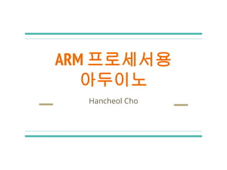 ARM 프로세서용
아두이노
Hancheol Cho
 