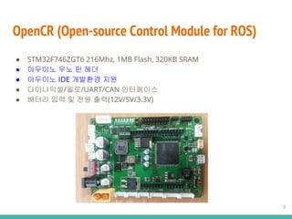 OpenCR (Open-source Control Module for ROS)
 STM32F746ZGT6 216Mhz, 1MB Flash, 320KB SRAM
 ???? ?? ? ??
 ???? IDE ???? ??
 ?????/??/UART/CAN ?????
 ??? ?? ? ?? ??(12V/5V/3.3V)
3
 