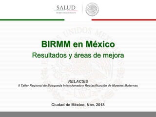RELACSIS
II Taller Regional de Búsqueda Intencionada y Reclasificación de Muertes Maternas
Ciudad de México, Nov. 2018
BIRMM en México
Resultados y áreas de mejora
 
