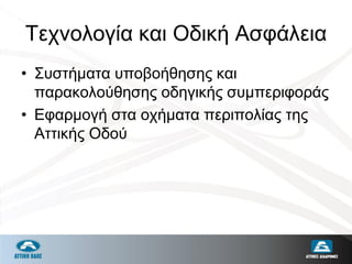 Τεχνολογία και Οδική Ασφάλεια
• Συστήματα υποβοήθησης και
παρακολούθησης οδηγικής συμπεριφοράς
• Εφαρμογή στα οχήματα περιπολίας της
Αττικής Οδού
 