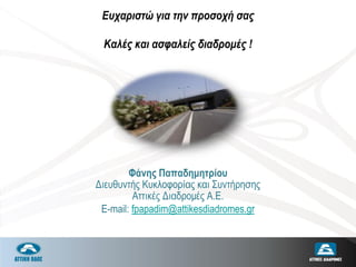 Ευχαριστώ για την προσοχή σας
Καλές και ασφαλείς διαδρομές !
Φάνης Παπαδημητρίου
Διευθυντής Κυκλοφορίας και Συντήρησης
Αττικές Διαδρομές Α.Ε.
E-mail: fpapadim@attikesdiadromes.gr
 